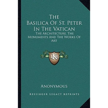 The Basilica Of St. Peter In The Vatican: The Architecture, The Monuments And The Works Of Art
