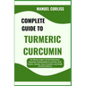 Complete Guide to Turmeric Curcumin: The Ultimate Insight To Its Anti-Inflammatory, Antioxidant, Healing Benefits For Joint Pain, Brain Function, Immu