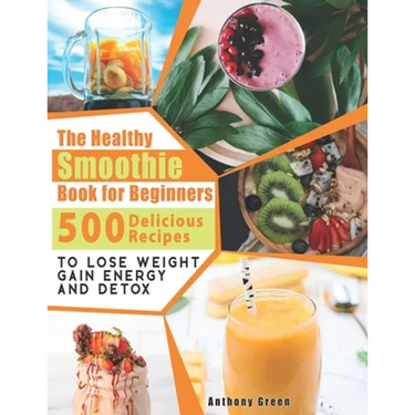 The Healthy Smoothie Book for Beginners: 500 Delicious Recipes to Lose Weight, Gain Energy and Detox