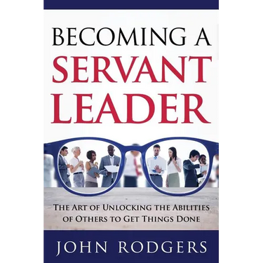 Becoming a Servant Leader: The Art of Unlocking the Abilities of Others to Get Things Done