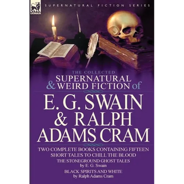 The Collected Supernatural and Weird Fiction of E. G. Swain & Ralph Adams Cram: The Stoneground Ghost Tales & Black Spirits and White-Fifteen Short Ta