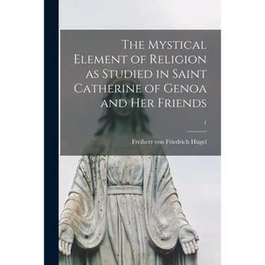 The Mystical Element of Religion as Studied in Saint Catherine of Genoa and Her Friends; 1