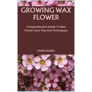 Growing Wax Flower: Comprehensive Guide To Wax Flower Care Tips And Techniques
