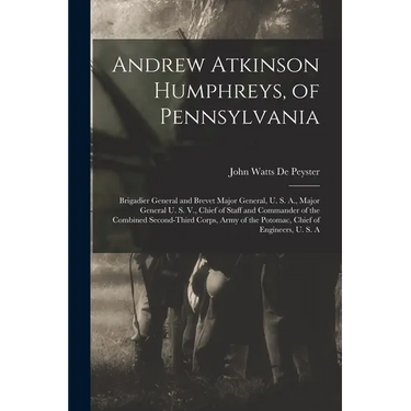 Andrew Atkinson Humphreys, of Pennsylvania: Brigadier General and Brevet Major General, U. S. A., Major General U. S. V., Chief of Staff and Commander