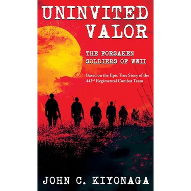 Uninvited Valor--The Forsaken Soldiers of WWII: Based on the Epic True Story of the 442nd Regimental Combat Team