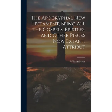 The Apocryphal New Testament, Being all the Gospels, Epistles, and Other Pieces now Extant, Attribut