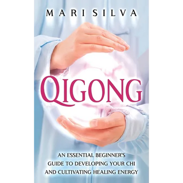 Qigong: An Essential Beginner's Guide to Developing Your Chi and Cultivating Healing Energy