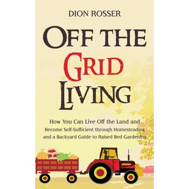 Off the Grid Living: How You Can Live Off the Land and Become Self-Sufficient through Homesteading and a Backyard Guide to Raised Bed Gardening