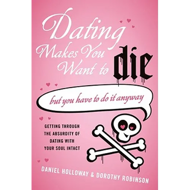 Dating Makes You Want to Die: (But You Have to Do It Anyway)