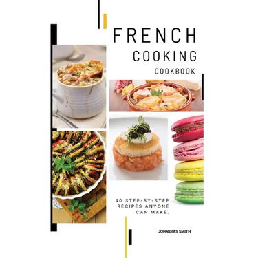 French Cooking Cookbook: A Book About French Food in English with Pictures of Each Recipe. 40 Step-by-Step Recipes Anyone Can Make.