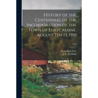 History of the Centennial of the Incorporation of the Town of Eliot, Maine, August 7th-13, 1910; 1910