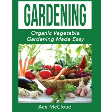 Gardening: Organic Vegetable Gardening Made Easy