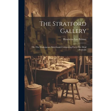 The Stratford Gallery: Or, The Shakespeare Sisterhood: Comprising Forty-five Ideal Portraits