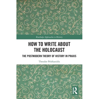 How to Write About the Holocaust: The Postmodern Theory of History in Praxis