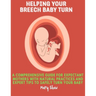 Helping Your Breech Baby Turn: A Comprehensive Guide for Expectant Mothers with Natural Practices and Expert Tips to Safely Turn Your Baby