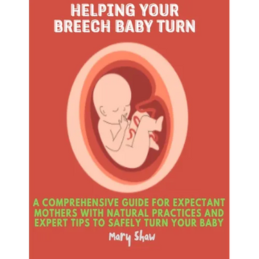 Helping Your Breech Baby Turn: A Comprehensive Guide for Expectant Mothers with Natural Practices and Expert Tips to Safely Turn Your Baby