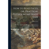 How to Read Faces, or, Practical Physiognomy Made Easy: the Science and Art of Reading Character Briefly Outlined, Illustrated, and Explained