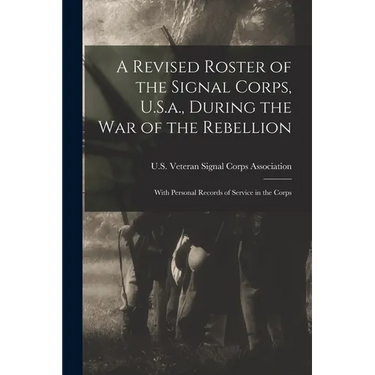 A Revised Roster of the Signal Corps, U.S.a., During the War of the Rebellion: With Personal Records of Service in the Corps