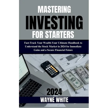Mastering Investing for Starters 2024 Insights: Fast-Track Your Wealth: Your Ultimate Handbook to Understand the Stock Market in 2024 for Immediate Ga
