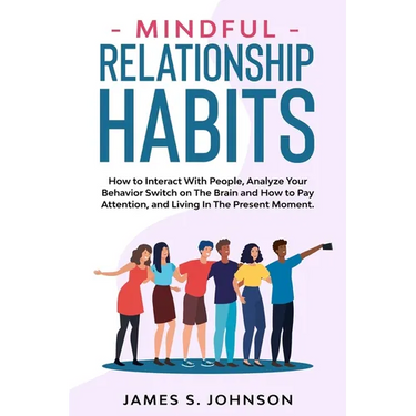 Mindful Relationship Habits: How to Interact With People, Analyze Your Behavior Switch on The Brain and How to Pay Attention, and Living In The Pre