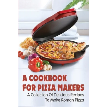 A Cookbook For Pizza Makers: A Collection Of Delicious Recipes To Make Roman Pizza: The Art Of Making Pizza At Home