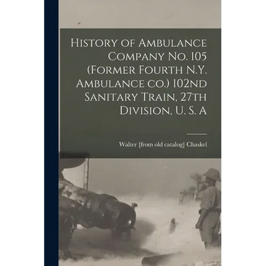 History of Ambulance Company no. 105 (former Fourth N.Y. Ambulance co.) 102nd Sanitary Train, 27th Division, U. S. A