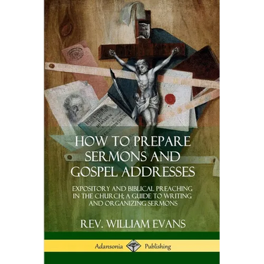 How to Prepare Sermons and Gospel Addresses: Expository and Biblical Preaching in the Church; A Guide to Writing and Organizing Sermons