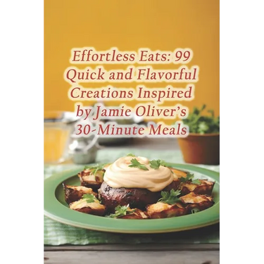Effortless Eats: 99 Quick and Flavorful Creations Inspired by Jamie Oliver's 30-Minute Meals