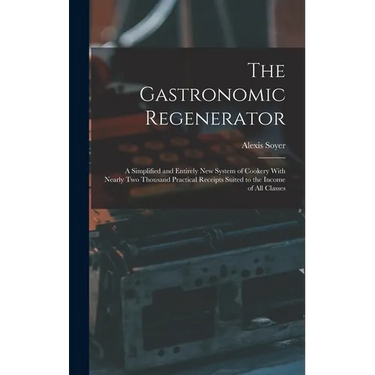 The Gastronomic Regenerator: A Simplified and Entirely New System of Cookery With Nearly Two Thousand Practical Receipts Suited to the Income of All C