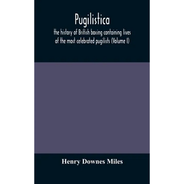 Pugilistica: The History Of British Boxing Containing Lives Of The Most Celebrated Pugilists (Volume I)