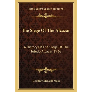 The Siege Of The Alcazar: A History Of The Siege Of The Toledo Alcazar 1936