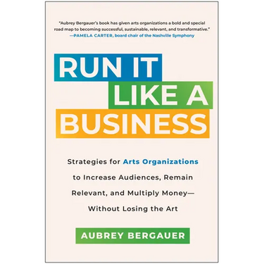 Run It Like a Business: Strategies for Arts Organizations to Increase Audiences, Remain Relevant, and Multiply Money--Without Losing the Art