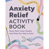 Anxiety Relief Activity Book: Draw, Paint, Color, Doodle, and Write Your Way to Calm