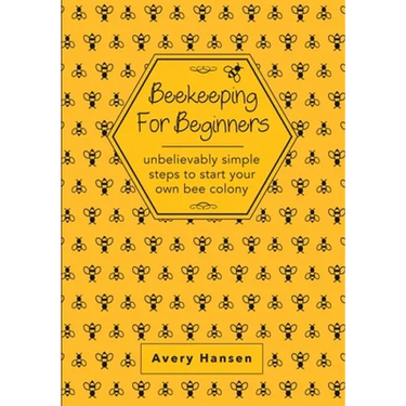 Beekeeping For Beginners: A Simple Step-By-Step Guide To The Fundamentals Of Modern Beekeeping