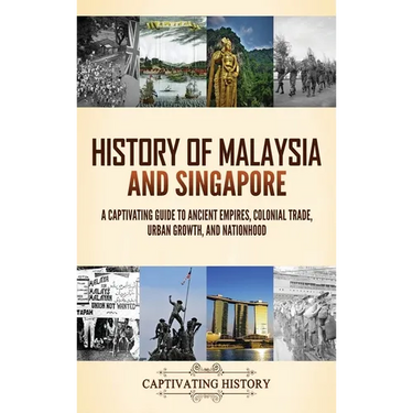 History of Malaysia and Singapore: A Captivating Guide to Ancient Empires, Colonial Trade, Urban Growth, and Nationhood