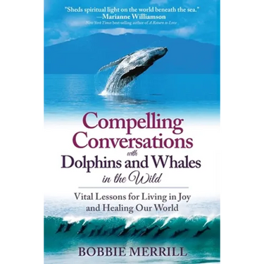 Compelling Conversations with Dolphins and Whales in the Wild: Vital Lessons for Living in Joy and Healing our World