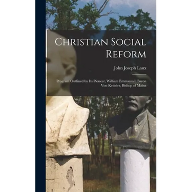 Christian Social Reform; Program Outlined by Its Pioneer, William Emmanuel, Baron Von Ketteler, Bishop of Mainz