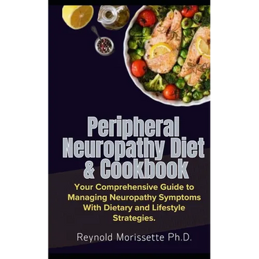 Peripheral Neuropathy Diet & Cookbook: Your Comprehensive Guide to Managing Neuropathy Symptoms With Dietary and Lifestyle Strategies.