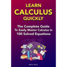 Learn Calculus Quickly: The Complete Guide To Easily Master Calculus in 100 Solved Equations!