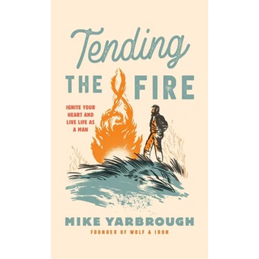 Tending the Fire: Ignite Your Heart and Live Life as a Man