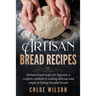 Artisan Bread Recipes: Artisan bread recipes for beginner, a complete cookbook to making delicious and simple to baking kneaded breads