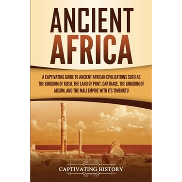 Ancient Africa: A Captivating Guide to Ancient African Civilizations, Such as the Kingdom of Kush, the Land of Punt, Carthage, the Kingdom of Aksum, a