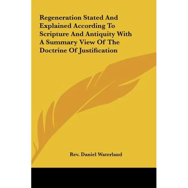 Regeneration Stated and Explained According to Scripture and Antiquity with a Summary View of the Doctrine of Justification