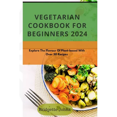 Vegetarian Cookbook for Beginners 2024: Explore The Flavour Of Plant-Based With Over 50 Recipes