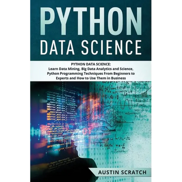 Python Data Science: from Beginner to Experts About Techniques of Data Mining, Big Data Analytics and Science, Python Programming and How t