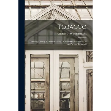 Tobacco: Growing, Curing, & Manufacturing: a Handbook for Planters in All Parts of the World