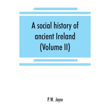 A social history of ancient Ireland: treating of the government, military system, and law; religion, learning, and art; trades, industries, and commer