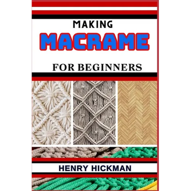 Making Macrame for Beginners: Practical Knowledge Guide On Skills, Techniques And Pattern To Understand, Master & Explore The Process Of Macrame Tec