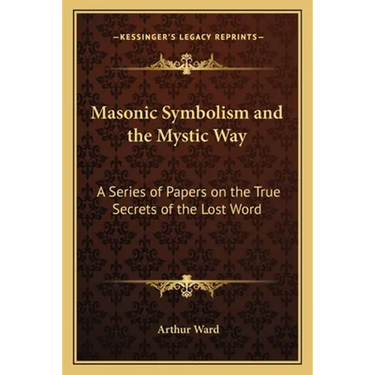 Masonic Symbolism and the Mystic Way: A Series of Papers on the True Secrets of the Lost Word