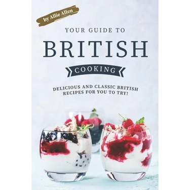 Your Guide to British Cooking: Delicious and Classic British Recipes for You to Try!